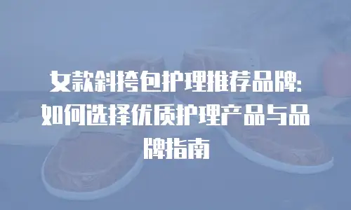 女款斜挎包护理推荐品牌：如何选择优质护理产品与品牌指南