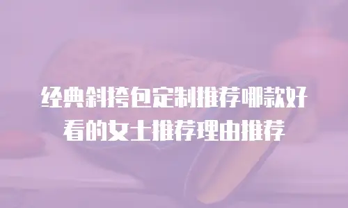 经典斜挎包定制推荐哪款好看的女士推荐理由推荐