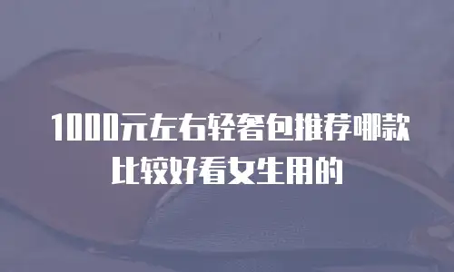 1000元左右轻奢包推荐哪款比较好看女生用的