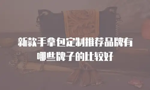 新款手拿包定制推荐品牌有哪些牌子的比较好