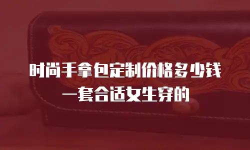 时尚手拿包定制价格多少钱一套合适女生穿的