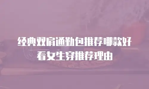 经典双肩通勤包推荐哪款好看女生穿推荐理由