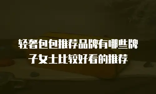 轻奢包包推荐品牌有哪些牌子女士比较好看的推荐