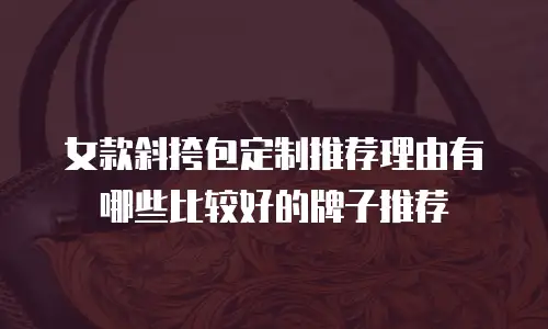 女款斜挎包定制推荐理由有哪些比较好的牌子推荐