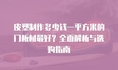 皮塑制作多少钱一平方米的门板材最好？全面解析与选购指南