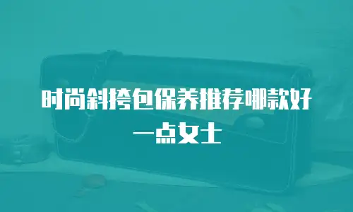 时尚斜挎包保养推荐哪款好一点女士