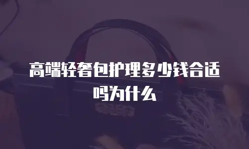 高端轻奢包护理多少钱合适吗为什么