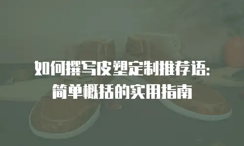 如何撰写皮塑定制推荐语：简单概括的实用指南