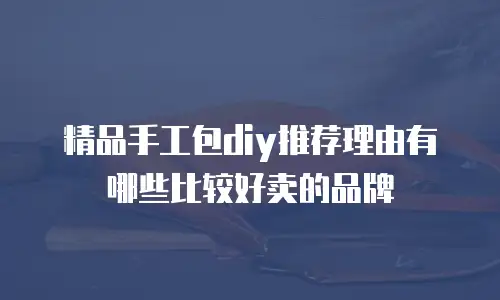 精品手工包diy推荐理由有哪些比较好卖的品牌