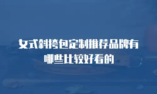 女式斜挎包定制推荐品牌有哪些比较好看的