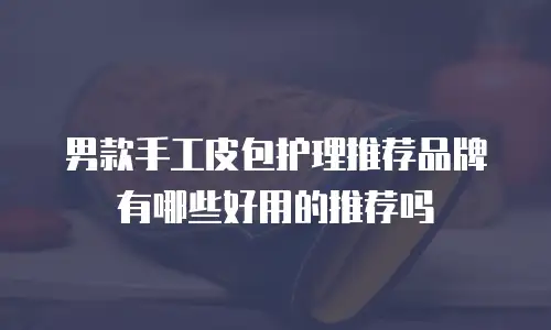 男款手工皮包护理推荐品牌有哪些好用的推荐吗