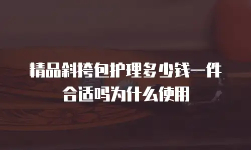 精品斜挎包护理多少钱一件合适吗为什么使用