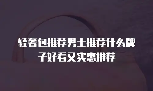 轻奢包推荐男士推荐什么牌子好看又实惠推荐