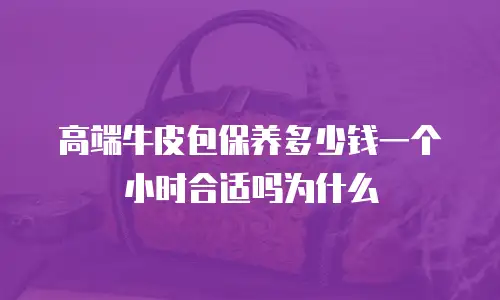 高端牛皮包保养多少钱一个小时合适吗为什么