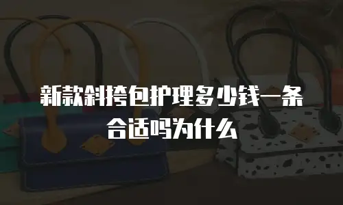 新款斜挎包护理多少钱一条合适吗为什么
