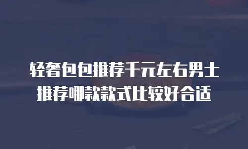 轻奢包包推荐千元左右男士推荐哪款款式比较好合适