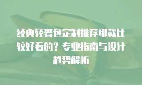 经典轻奢包定制推荐哪款比较好看的？专业指南与设计趋势解析