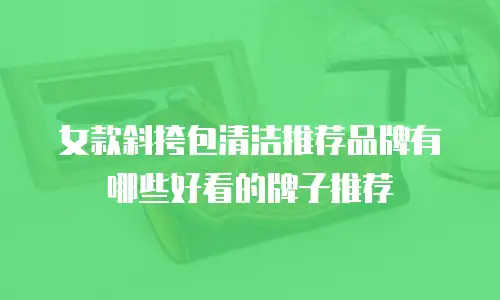 女款斜挎包清洁推荐品牌有哪些好看的牌子推荐
