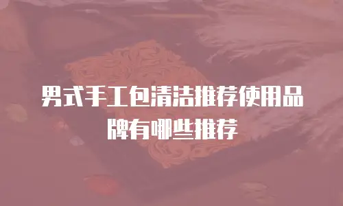 男式手工包清洁推荐使用品牌有哪些推荐