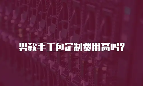 男款手工包定制费用高吗？