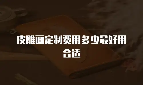 皮雕画定制费用多少最好用合适