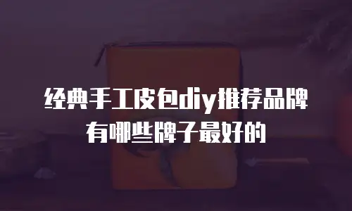 经典手工皮包diy推荐品牌有哪些牌子最好的