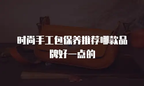 时尚手工包保养推荐哪款品牌好一点的