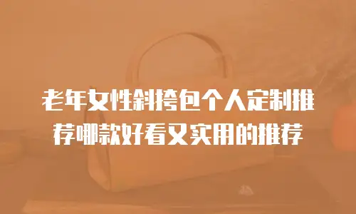 老年女性斜挎包个人定制推荐哪款好看又实用的推荐