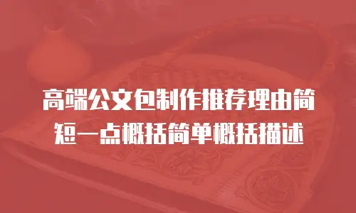 高端公文包制作推荐理由简短一点概括简单概括描述