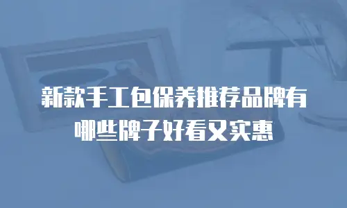 新款手工包保养推荐品牌有哪些牌子好看又实惠