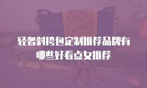 轻奢斜挎包定制推荐品牌有哪些好看点女推荐