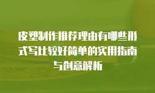 皮塑制作推荐理由有哪些形式写比较好简单的实用指南与创意解析 