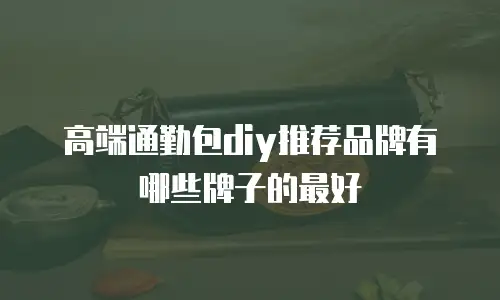 高端通勤包diy推荐品牌有哪些牌子的最好