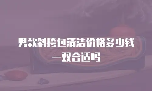 男款斜挎包清洁价格多少钱一双合适吗