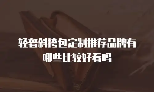轻奢斜挎包定制推荐品牌有哪些比较好看吗