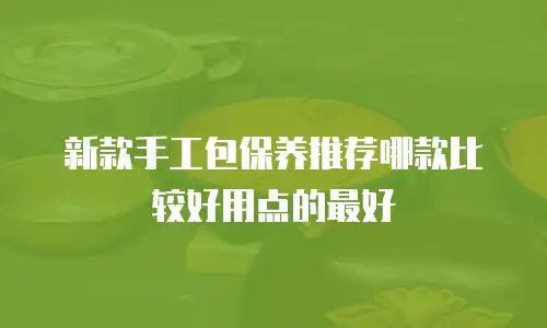 新款手工包保养推荐哪款比较好用点的最好