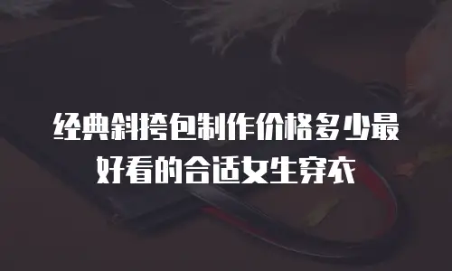 经典斜挎包制作价格多少最好看的合适女生穿衣