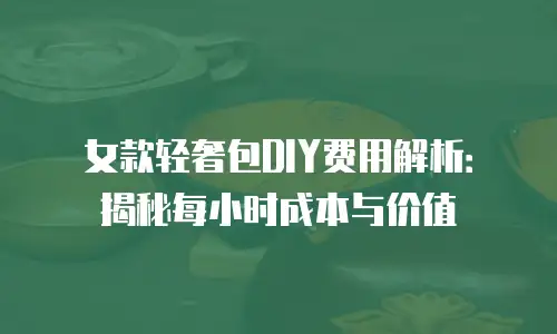 女款轻奢包DIY费用解析：揭秘每小时成本与价值