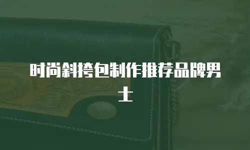 时尚斜挎包制作推荐品牌男士