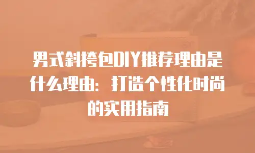 男式斜挎包DIY推荐理由是什么理由：打造个性化时尚的实用指南