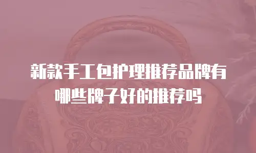 新款手工包护理推荐品牌有哪些牌子好的推荐吗