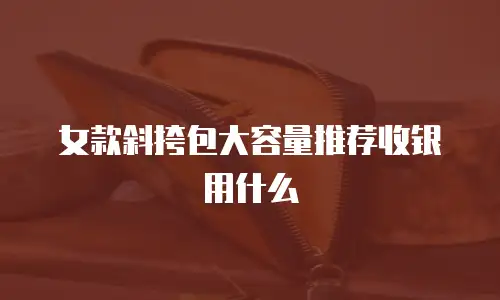女款斜挎包大容量推荐收银用什么