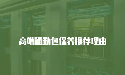 高端通勤包保养推荐理由