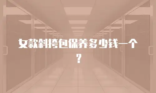 女款斜挎包保养多少钱一个？