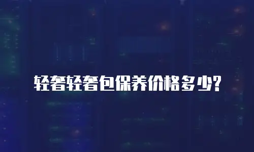  轻奢轻奢包保养价格多少?