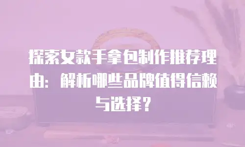 探索女款手拿包制作推荐理由：解析哪些品牌值得信赖与选择？