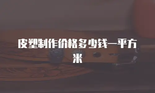 皮塑制作价格多少钱一平方米