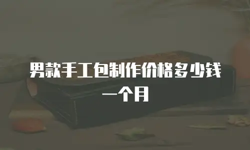 男款手工包制作价格多少钱一个月