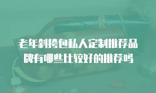 老年斜挎包私人定制推荐品牌有哪些比较好的推荐吗