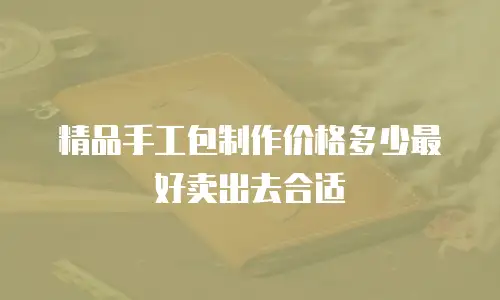 精品手工包制作价格多少最好卖出去合适
